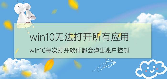 win10无法打开所有应用 win10每次打开软件都会弹出账户控制？